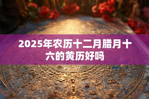 2025年农历十二月腊月十六的黄历好吗 2025年农历十二月腊月十六的黄历好吗