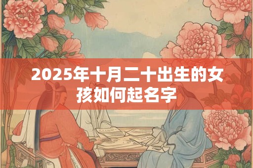 2025年十月二十出生的女孩如何起名字 2025年十月二十出生的女孩如何起名字