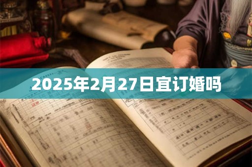 2025年2月27日宜订婚吗 2025年2月27日宜订婚吗
