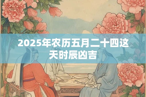 2025年农历五月二十四这天时辰凶吉 2025年农历五月二十四这天时辰凶吉