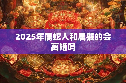 2025年属蛇人和属猴的会离婚吗