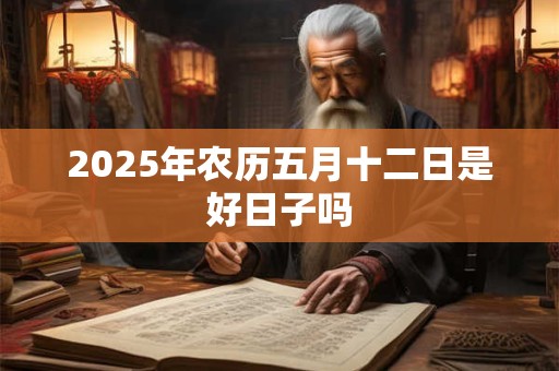 2026年农历五月十二日是好日子吗 2026年农历五月十二日是好日子吗