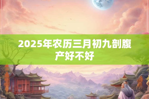 2025年农历三月初九剖腹产好不好 2025年农历三月初九剖腹产好不好