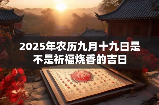 2025年农历九月十九日是不是祈福烧香的吉日 2025年农历九月十九日是不是祈福烧香的吉日