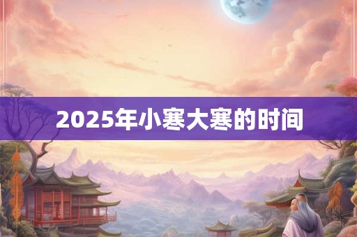 2025年小寒大寒的时间 2025年小寒大寒的时间
