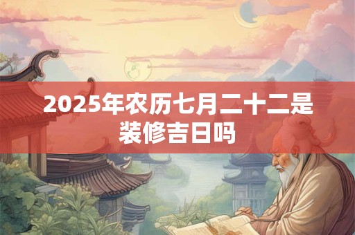 2025年农历七月二十二是装修吉日吗 2025年农历七月二十二是装修吉日吗