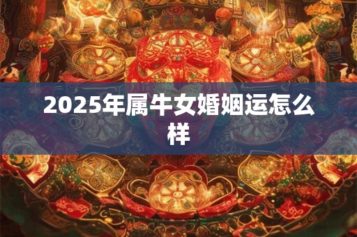 2025年属牛女婚姻运怎么样 2025年属牛女婚姻运怎么样