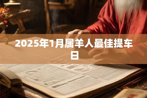 2025年1月属羊人最佳提车日 2025年1月属羊人最佳提车日