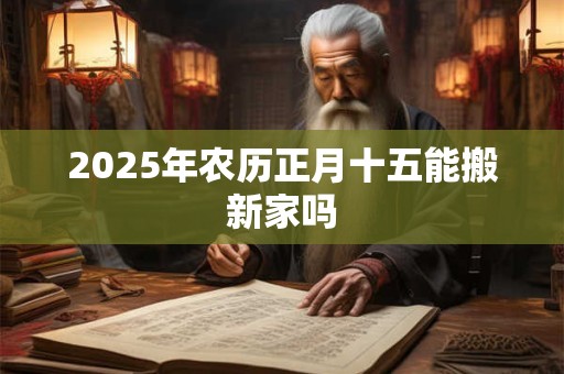 2025年农历正月十五能搬新家吗