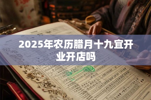 2025年农历腊月十九宜开业开店吗