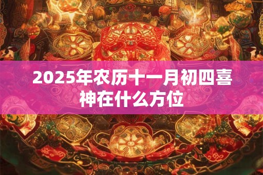 2025年农历十一月初四喜神在什么方位 2025年农历十一月初四喜神在什么方位
