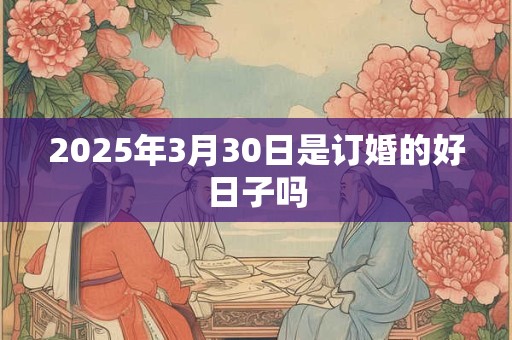 2025年3月30日是订婚的好日子吗 2025年3月30日是订婚的好日子吗