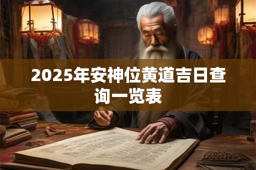 2025年安神位黄道吉日查询一览表 2025年安神位黄道吉日查询一览表