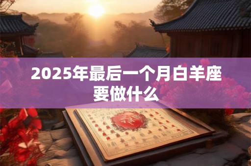 2025年最后一个月白羊座要做什么 2025年最后一个月白羊座要做什么