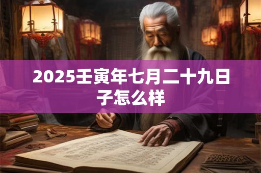 2025壬寅年七月二十九日子怎么样 2025壬寅年七月二十九日子怎么样