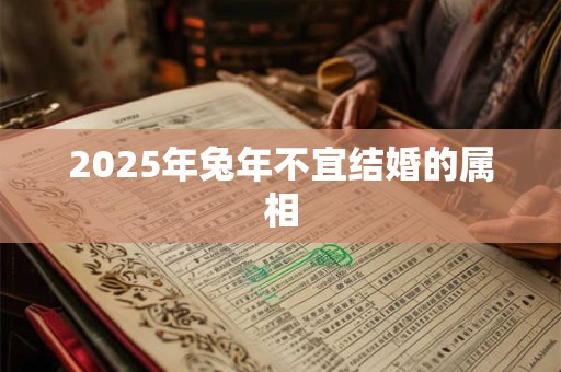 2025年兔年不宜结婚的属相 2025年兔年不宜结婚的属相