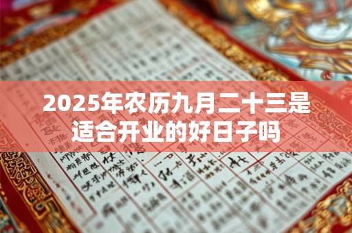 2025年农历九月二十三是适合开业的好日子吗 2025年农历九月二十三是适合开业的好日子吗