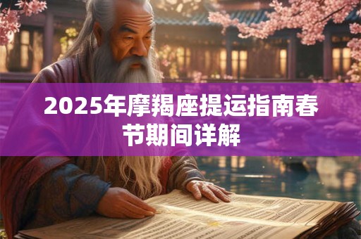2025年摩羯座提运指南春节期间详解 2025年摩羯座提运指南春节期间详解