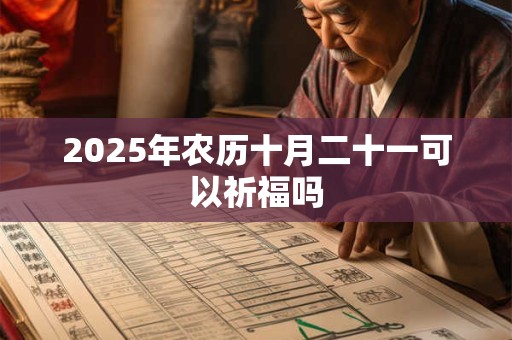 2025年农历十月二十一可以祈福吗 2025年农历十月二十一可以祈福吗