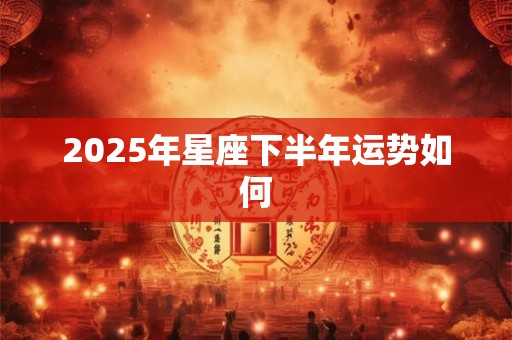 2025年星座下半年运势如何 2025年星座下半年运势如何