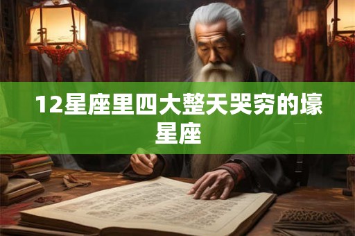 12星座里四大整天哭穷的壕星座 12星座里四大整天哭穷的壕星座