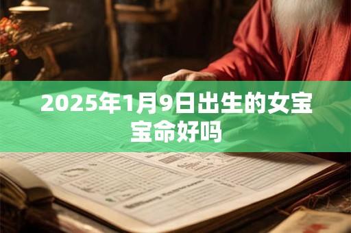 2025年1月9日出生的女宝宝命好吗 2025年1月9日出生的女宝宝命好吗