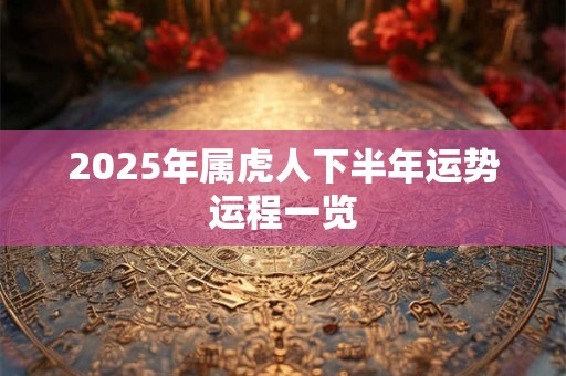 2025年属虎人下半年运势运程一览 2025年属虎人下半年运势运程一览