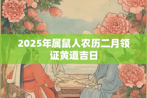 2025年属鼠人农历二月领证黄道吉日 2025年属鼠人农历二月领证黄道吉日