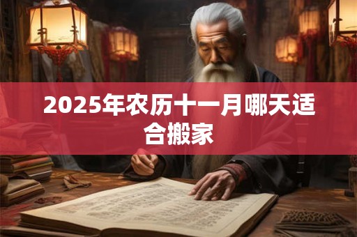 2025年农历十一月哪天适合搬家 2025年农历十一月哪天适合搬家