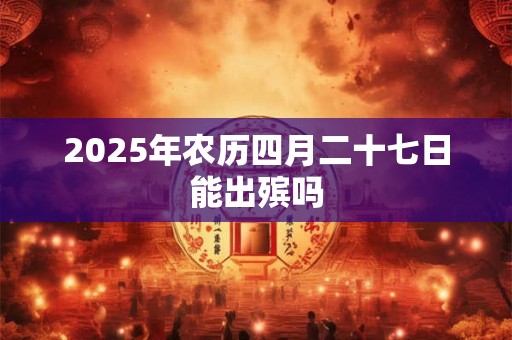2025年农历四月二十七日能出殡吗 2025年农历四月二十七日能出殡吗
