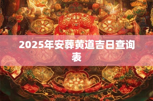 2025年安葬黄道吉日查询表 2025年安葬黄道吉日查询表