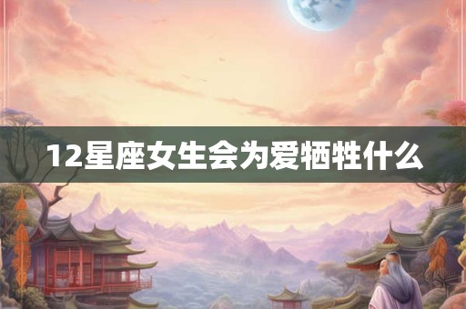 12星座女生会为爱牺牲什么 12星座女生会为爱牺牲什么