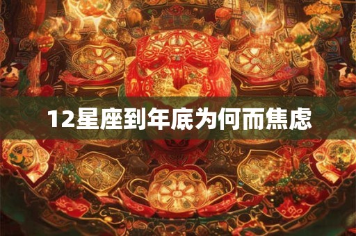 12星座到年底为何而焦虑 12星座到年底为何而焦虑