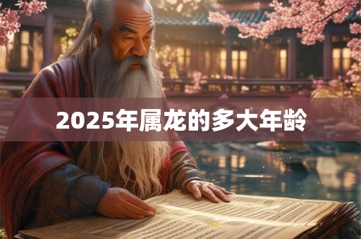 2025年属龙的多大年龄 2025年属龙的多大年龄