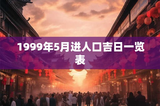 1999年5月进人口吉日一览表 1999年5月进人口吉日一览表