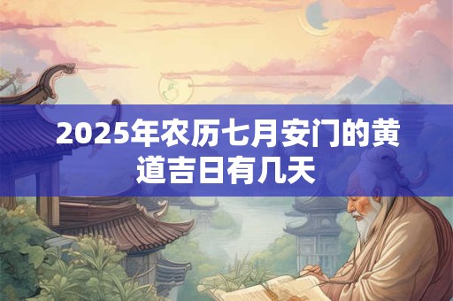 2025年农历七月安门的黄道吉日有几天 2025年农历七月安门的黄道吉日有几天