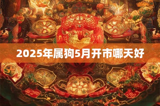 2025年属狗5月开市哪天好