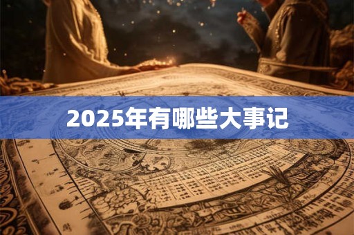 2025年有哪些大事记 2025年有哪些大事记