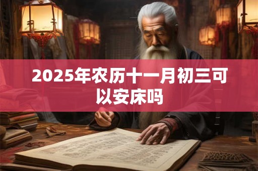 2025年农历十一月初三可以安床吗 2025年农历十一月初三可以安床吗