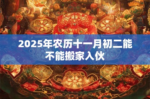 2025年农历十一月初二能不能搬家入伙