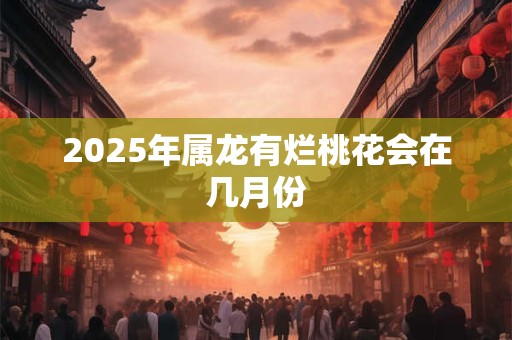 2026年属龙有烂桃花会在几月份