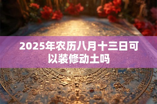 2025年农历八月十三日可以装修动土吗