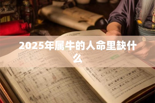 2025年属牛的人命里缺什么 2025年属牛的人命里缺什么