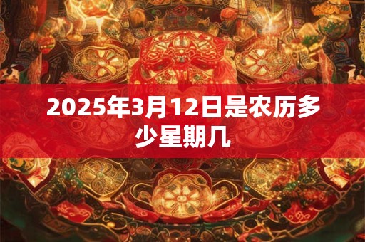 2025年3月12日是农历多少星期几 2025年3月12日是农历多少星期几