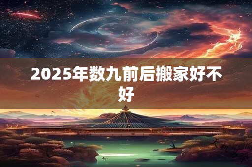 2025年数九前后搬家好不好 2025年数九前后搬家好不好