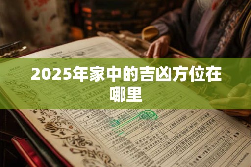 2025年家中的吉凶方位在哪里 2025年家中的吉凶方位在哪里