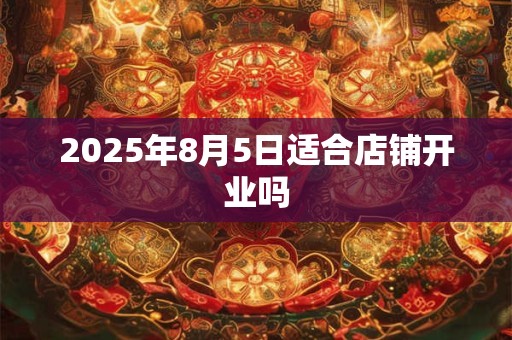 2025年8月5日适合店铺开业吗 2025年8月5日适合店铺开业吗