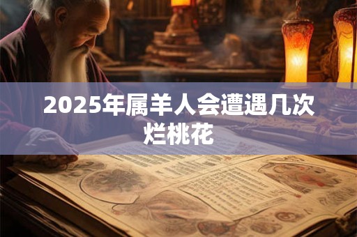 2025年属羊人会遭遇几次烂桃花 2025年属羊人会遭遇几次烂桃花