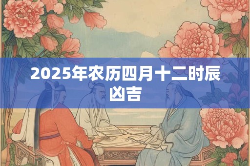 2026年农历四月十二时辰凶吉 2026年农历四月十二时辰凶吉