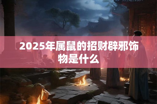 2025年属鼠的招财辟邪饰物是什么 2025年属鼠的招财辟邪饰物是什么